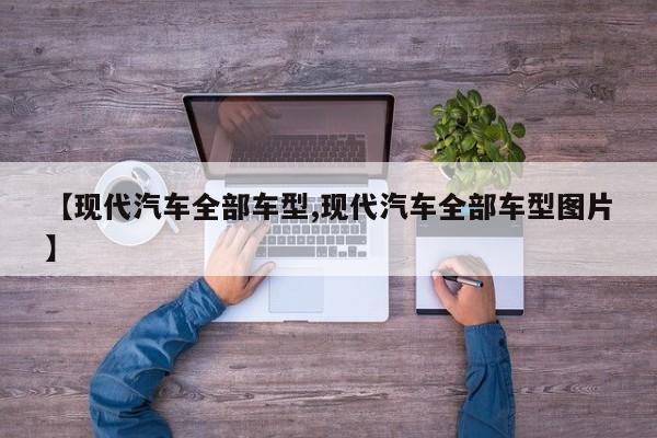【现代汽车全部车型,现代汽车全部车型图片】