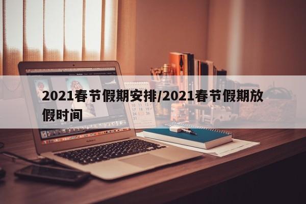 2021春节假期安排/2021春节假期放假时间