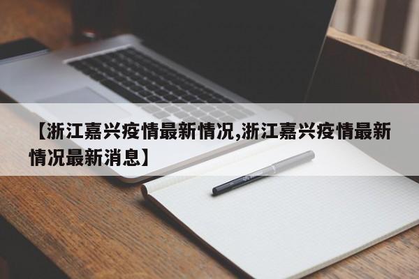 【浙江嘉兴疫情最新情况,浙江嘉兴疫情最新情况最新消息】