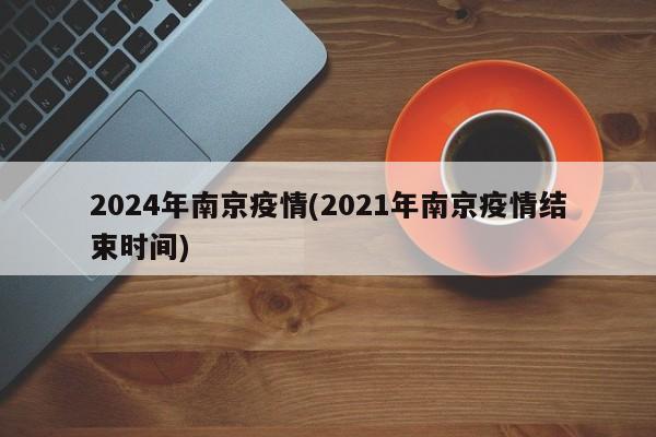 2024年南京疫情(2021年南京疫情结束时间)