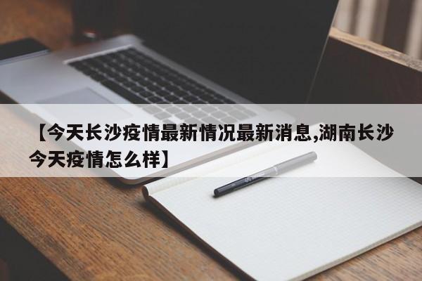 【今天长沙疫情最新情况最新消息,湖南长沙今天疫情怎么样】