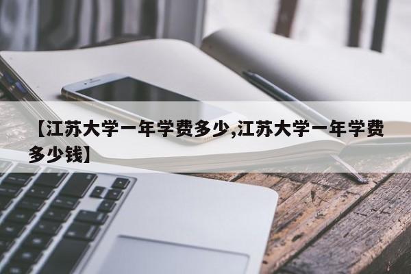 【江苏大学一年学费多少,江苏大学一年学费多少钱】