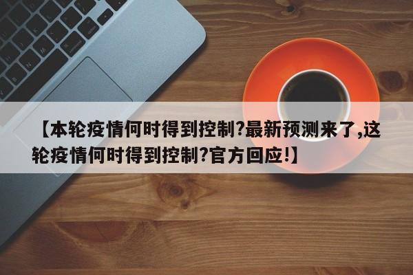 【本轮疫情何时得到控制?最新预测来了,这轮疫情何时得到控制?官方回应!】