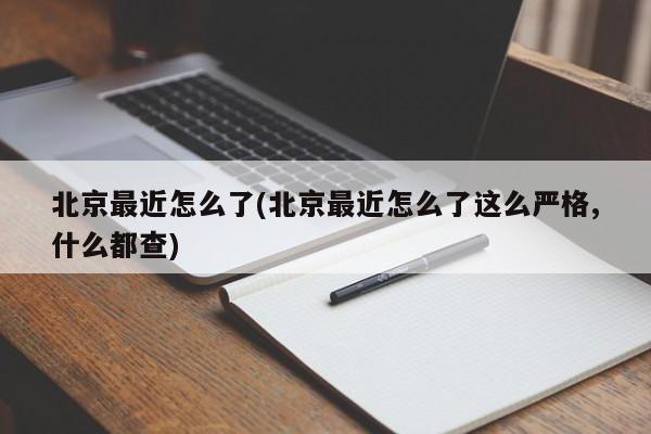 北京最近怎么了(北京最近怎么了这么严格,什么都查)