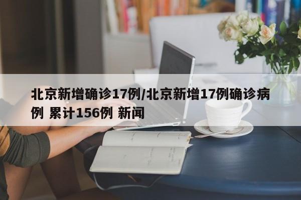 北京新增确诊17例/北京新增17例确诊病例 累计156例 新闻