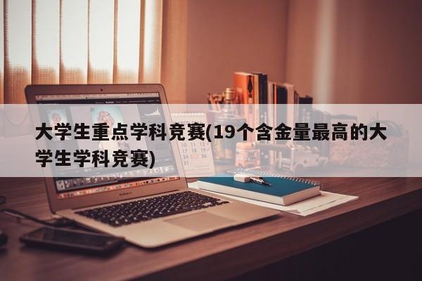 大学生重点学科竞赛(19个含金量最高的大学生学科竞赛)