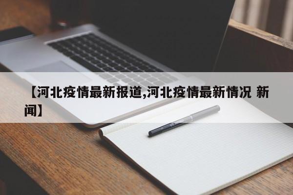【河北疫情最新报道,河北疫情最新情况 新闻】