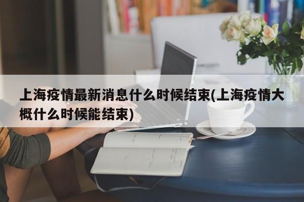 上海疫情最新消息什么时候结束(上海疫情大概什么时候能结束)