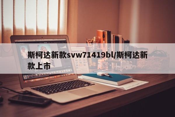 斯柯达新款svw71419bl/斯柯达新款上市