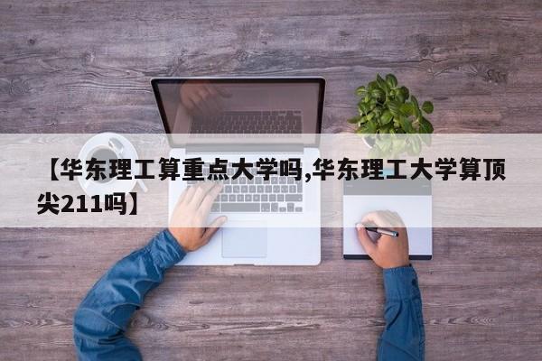 【华东理工算重点大学吗,华东理工大学算顶尖211吗】