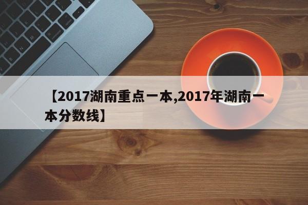 【2017湖南重点一本,2017年湖南一本分数线】