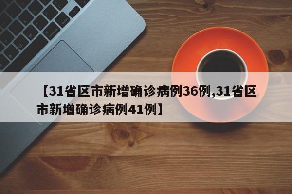 【31省区市新增确诊病例36例,31省区市新增确诊病例41例】