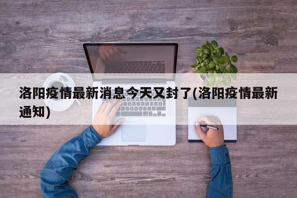 洛阳疫情最新消息今天又封了(洛阳疫情最新通知)