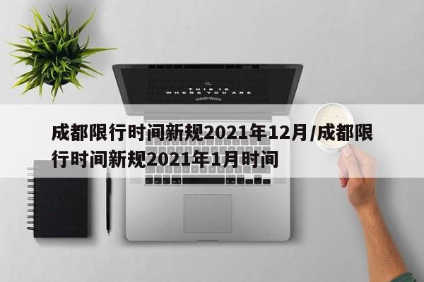成都限行时间新规2021年12月/成都限行时间新规2021年1月时间