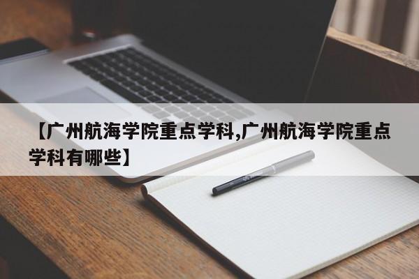 【广州航海学院重点学科,广州航海学院重点学科有哪些】