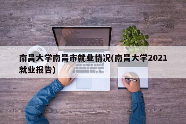 南昌大学南昌市就业情况(南昌大学2021就业报告)