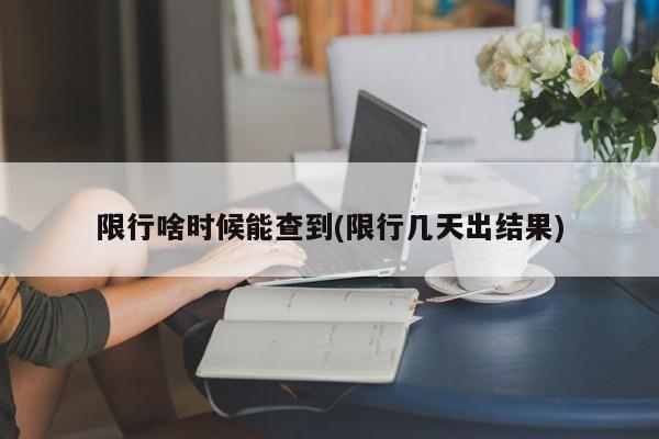 限行啥时候能查到(限行几天出结果)