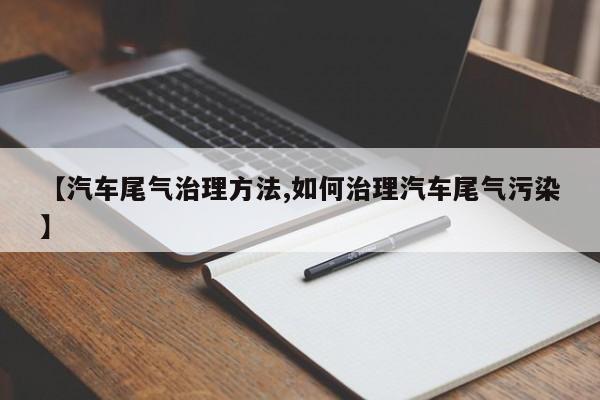 【汽车尾气治理方法,如何治理汽车尾气污染】