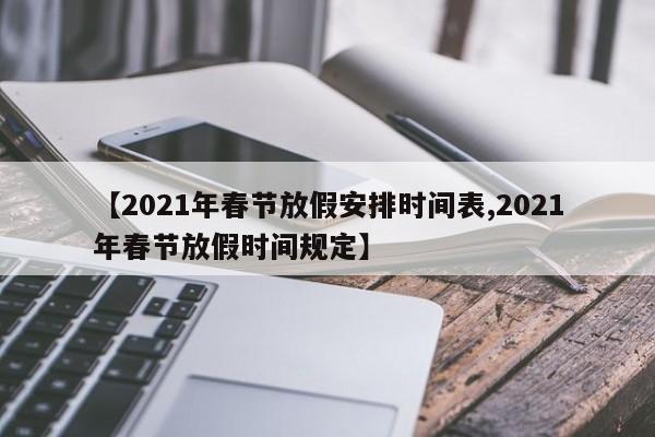 【2021年春节放假安排时间表,2021年春节放假时间规定】
