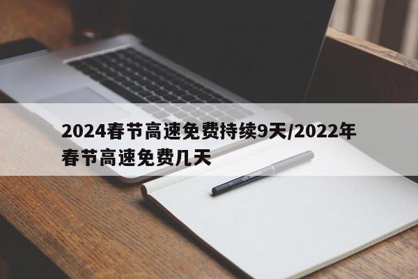 2024春节高速免费持续9天/2022年春节高速免费几天