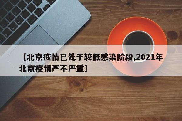 【北京疫情已处于较低感染阶段,2021年北京疫情严不严重】