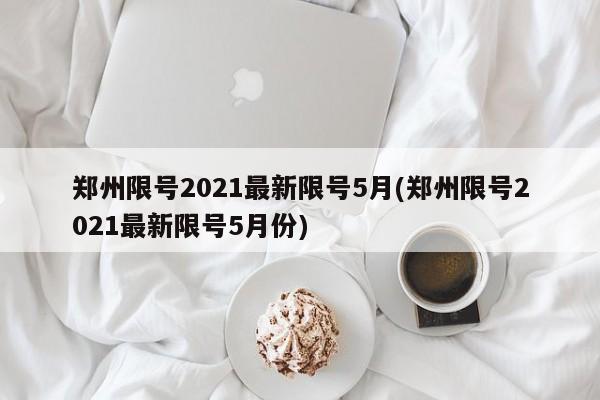 郑州限号2021最新限号5月(郑州限号2021最新限号5月份)