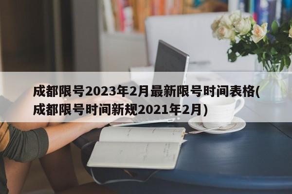 成都限号2023年2月最新限号时间表格(成都限号时间新规2021年2月)