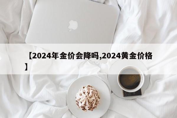 【2024年金价会降吗,2024黄金价格】