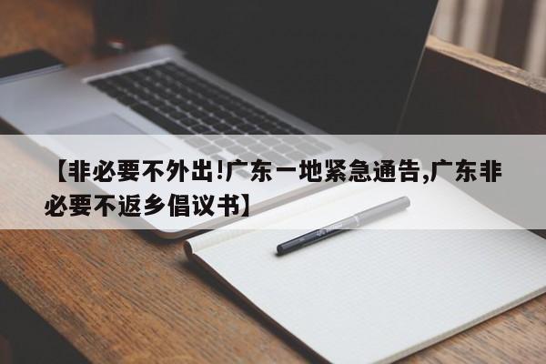 【非必要不外出!广东一地紧急通告,广东非必要不返乡倡议书】