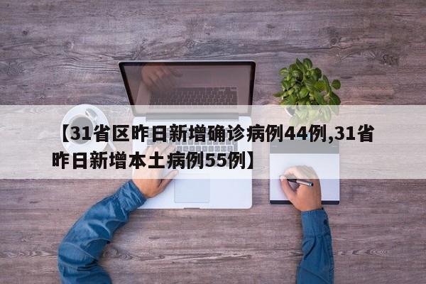 【31省区昨日新增确诊病例44例,31省昨日新增本土病例55例】