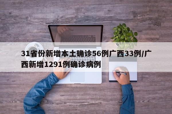 31省份新增本土确诊56例广西33例/广西新增1291例确诊病例