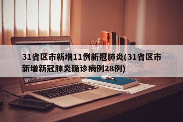 31省区市新增11例新冠肺炎(31省区市新增新冠肺炎确诊病例28例)