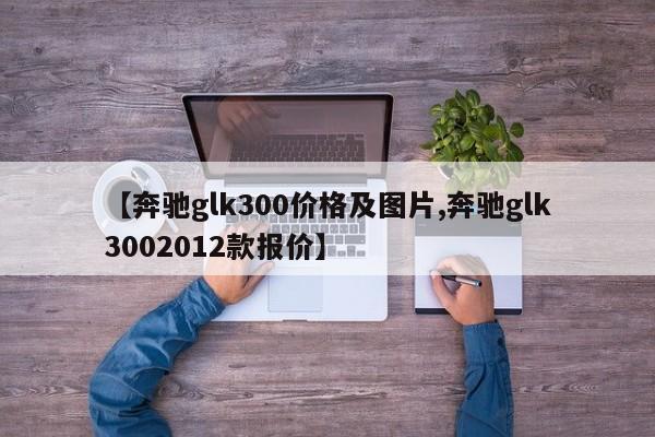 【奔驰glk300价格及图片,奔驰glk3002012款报价】
