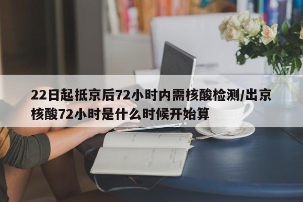 22日起抵京后72小时内需核酸检测/出京核酸72小时是什么时候开始算