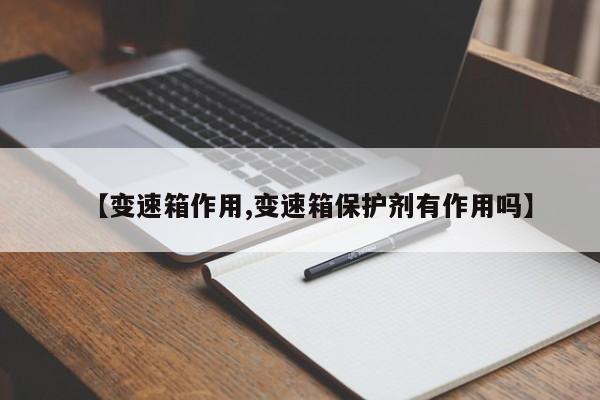 【变速箱作用,变速箱保护剂有作用吗】
