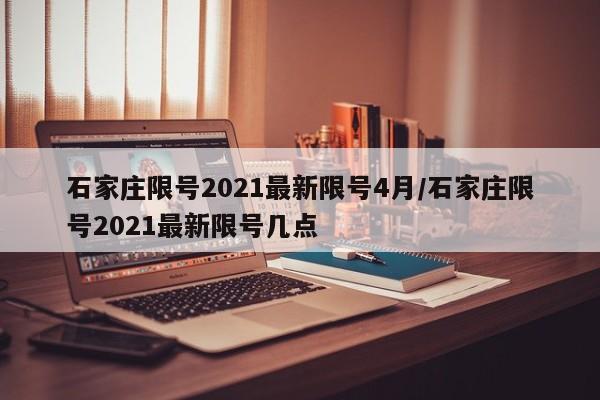 石家庄限号2021最新限号4月/石家庄限号2021最新限号几点