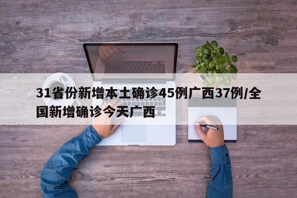 31省份新增本土确诊45例广西37例/全国新增确诊今天广西