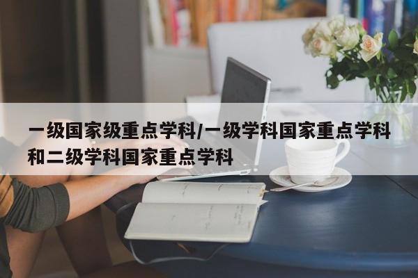 一级国家级重点学科/一级学科国家重点学科和二级学科国家重点学科