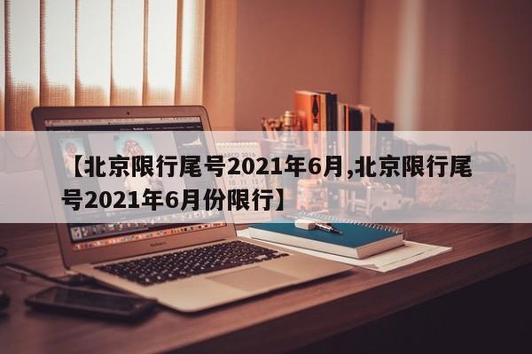 【北京限行尾号2021年6月,北京限行尾号2021年6月份限行】