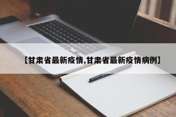 【甘肃省最新疫情,甘肃省最新疫情病例】