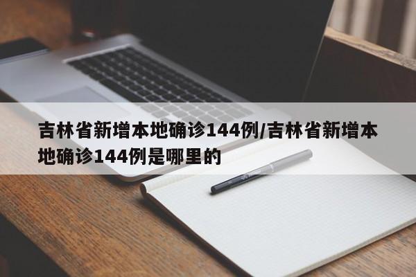 吉林省新增本地确诊144例/吉林省新增本地确诊144例是哪里的