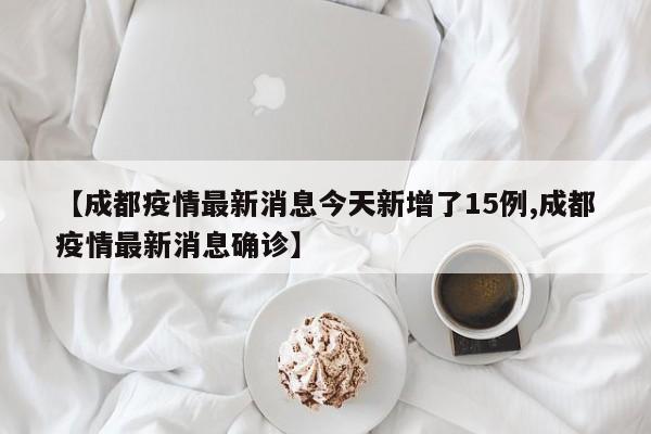 【成都疫情最新消息今天新增了15例,成都疫情最新消息确诊】