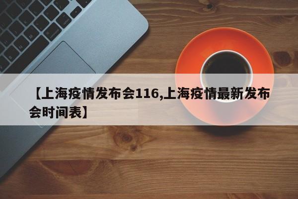 【上海疫情发布会116,上海疫情最新发布会时间表】