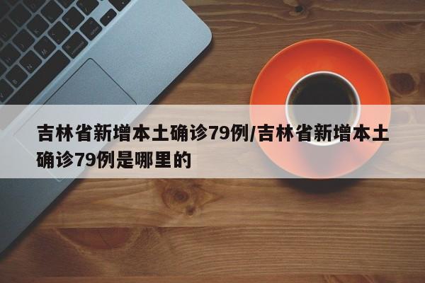 吉林省新增本土确诊79例/吉林省新增本土确诊79例是哪里的
