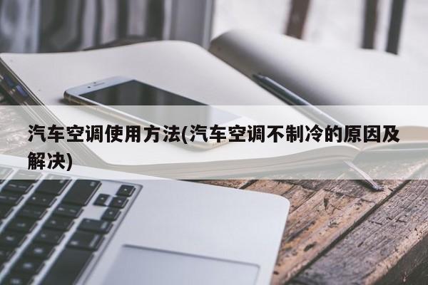 汽车空调使用方法(汽车空调不制冷的原因及解决)