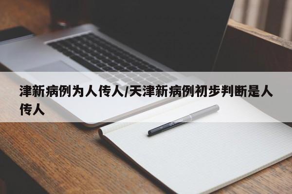 津新病例为人传人/天津新病例初步判断是人传人