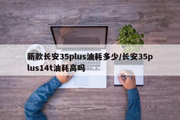 新款长安35plus油耗多少/长安35plus14t油耗高吗