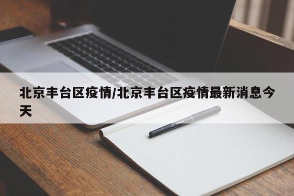 北京丰台区疫情/北京丰台区疫情最新消息今天
