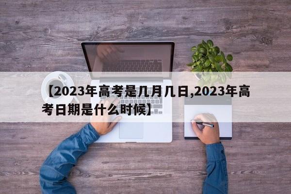 【2023年高考是几月几日,2023年高考日期是什么时候】