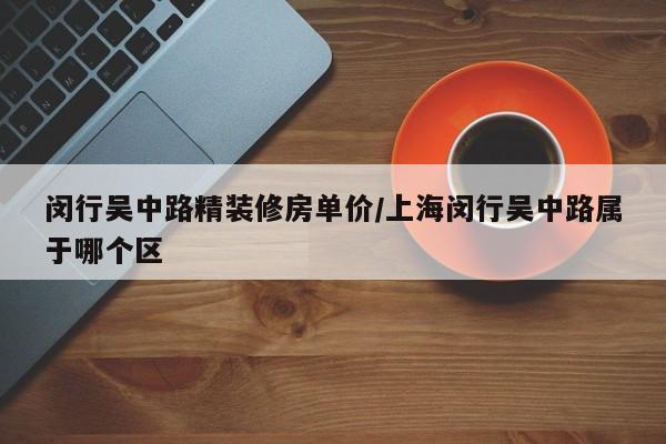 闵行吴中路精装修房单价/上海闵行吴中路属于哪个区